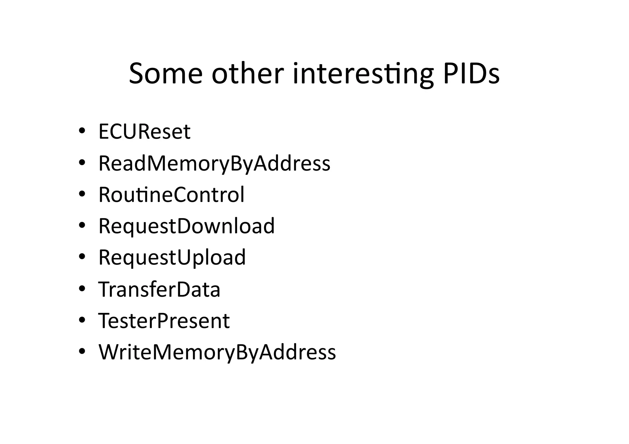 Some	
  other	
  interes/ng	
  PIDs	
  
•  ECUReset	
  
•  ReadMemoryByAddress	
  
•  Rou/neControl	
  	
  
•  RequestDownload	
  
•  RequestUpload	
  
•  TransferData	
  
•  TesterPresent	
  
•  WriteMemoryByAddress	
  
 