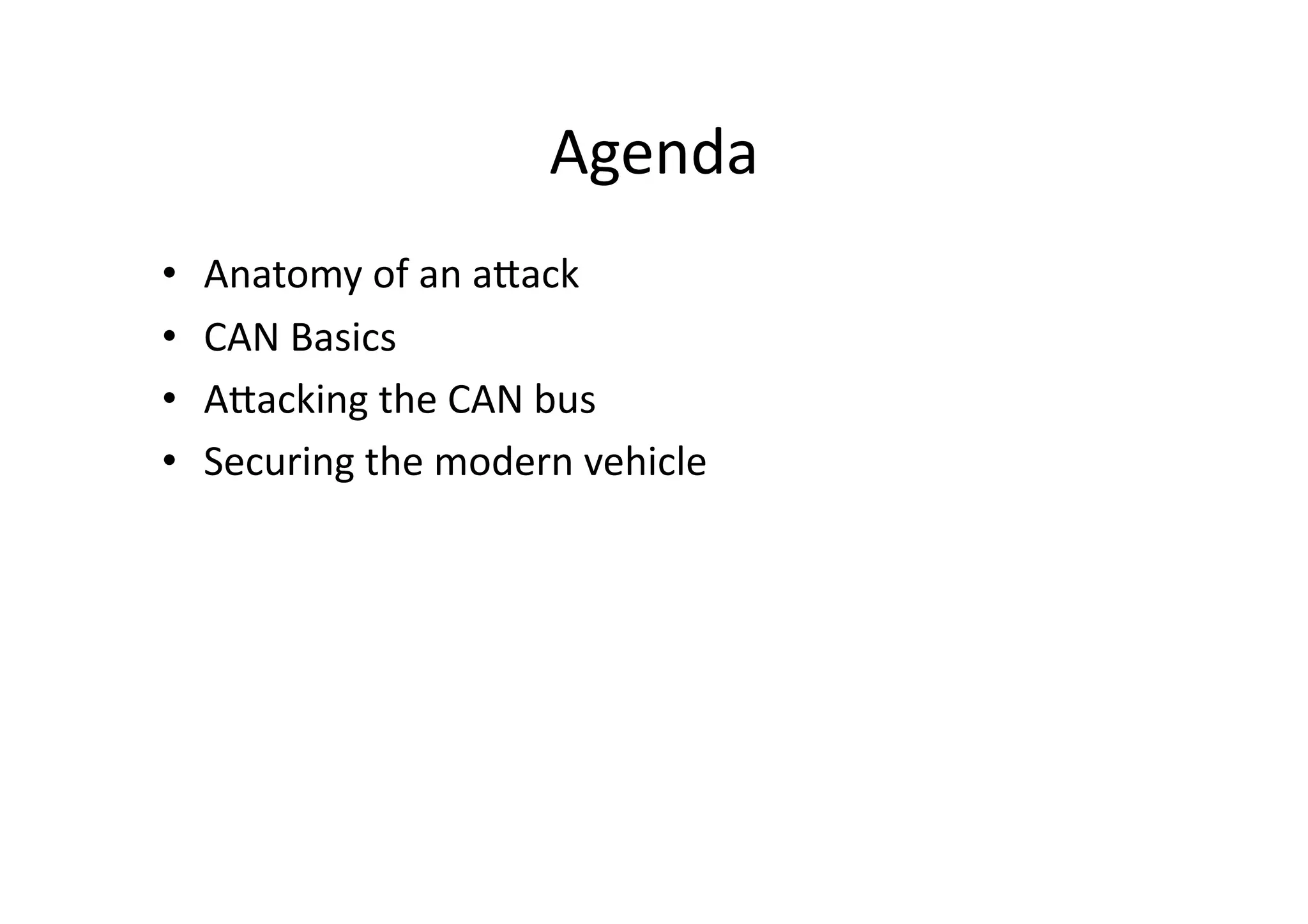 Agenda	
  
•  Anatomy	
  of	
  an	
  aJack	
  
•  CAN	
  Basics	
  
•  AJacking	
  the	
  CAN	
  bus	
  
•  Securing	
  the	
  modern	
  vehicle	
  
 