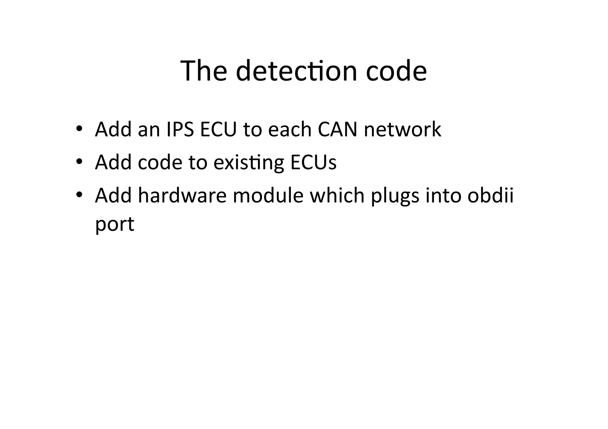 The	
  detec/on	
  code	
  
•  Add	
  an	
  IPS	
  ECU	
  to	
  each	
  CAN	
  network	
  
•  Add	
  code	
  to	
  exis/ng	
  ECUs	
  
•  Add	
  hardware	
  module	
  which	
  plugs	
  into	
  obdii	
  
port	
  
 