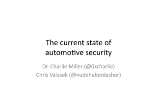 The	
  current	
  state	
  of	
  	
  
automo/ve	
  security	
  
Dr.	
  Charlie	
  Miller	
  (@0xcharlie)	
  
Chris	
  Valasek	
  (@nudehaberdasher)	
  
 