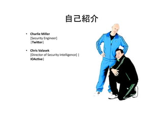  
•  Charlie	
  Miller	
  	
  
[Security	
  Engineer]	
  	
  
|Twi,er|	
  
•  Chris	
  Valasek	
  	
  
[Director	
  of	
  Security	
  Intelligence]	
  |
IOAc4ve|	
  	
  
 