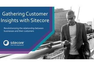 Revolutionizing the relationship between
businesses and their customers
Gathering Customer
Insights with Sitecore
 