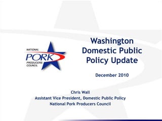 Chris Wall Assistant Vice President, Domestic Public Policy National Pork Producers Council Washington Domestic Public Policy Update December 2010 
