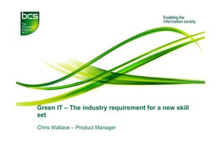 Green IT – The industry requirement for a new skill
set
Chris Wallace – Product Manager
 