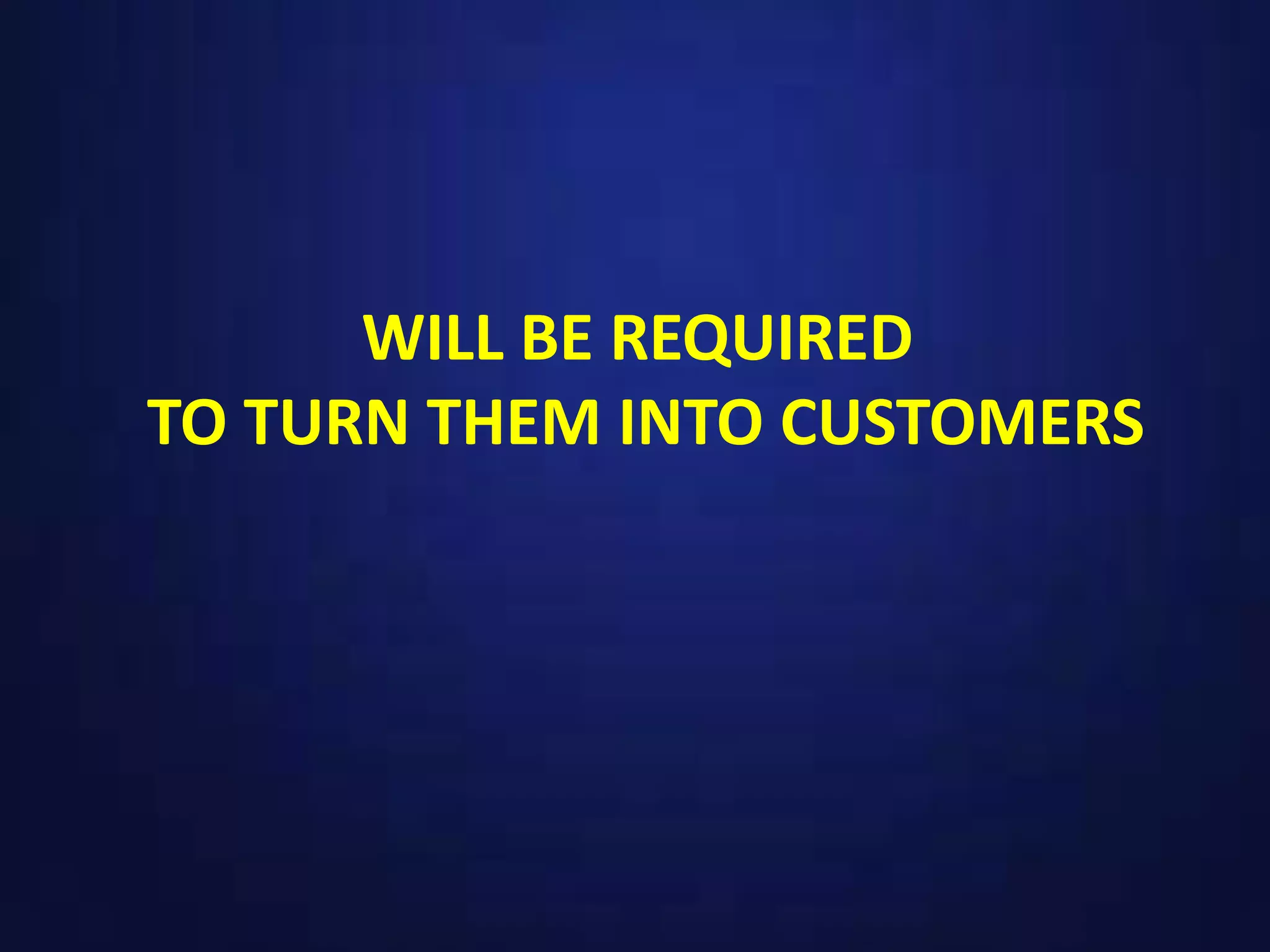 WILL BE REQUIRED
TO TURN THEM INTO CUSTOMERS