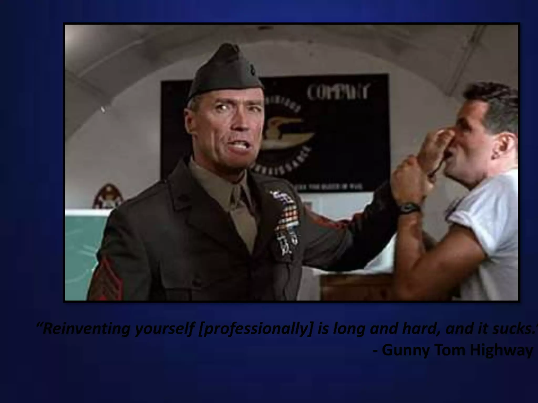 “Reinventing yourself [professionally] is long and hard, and it sucks.”
- Gunny Tom Highway
 