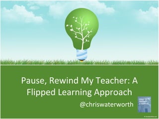 Pause, Rewind My Teacher: A
Flipped Learning Approach
@chriswaterworth
 