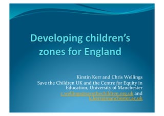 Kirstin Kerr and Chris Wellings 
Save the Children UK and the Centre for Equity in 
             Education, University of Manchester 
          c.wellings@savethechildren.org.uk and 
                        k.kerr@manchester.ac.uk 
 