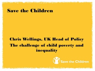 Save the Children




Chris Wellings, UK Head of Policy
The challenge of child poverty and
            inequality
 