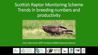 Scottish Raptor Monitoring Scheme
Trends in breeding numbers and
productivity
Chris Wernham (BTO Scotland SRMG Representative)
Common Buzzard (John Harding/BTO Images)
 