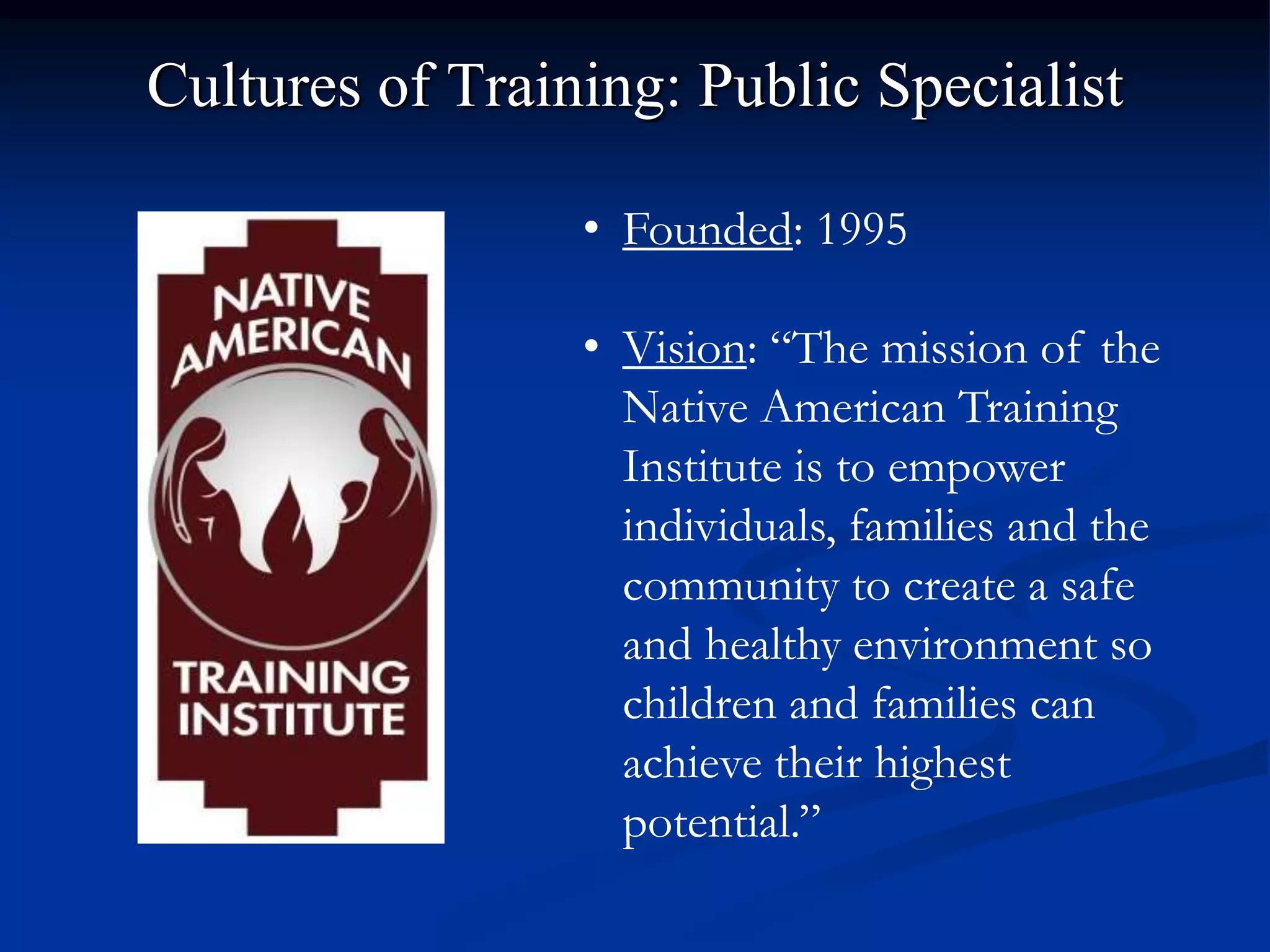Cultures of Training: Public Specialist

                 • Founded: 1995

                 • Vision: “The mission of the
                   Native American Training
                   Institute is to empower
                   individuals, families and the
                   community to create a safe
                   and healthy environment so
                   children and families can
                   achieve their highest
                   potential.”
 