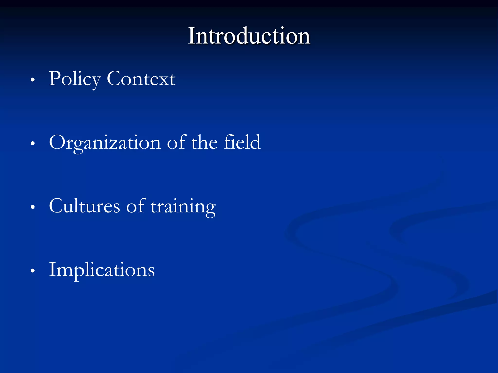 Introduction
•   Policy Context

•   Organization of the field

•   Cultures of training

•   Implications
 