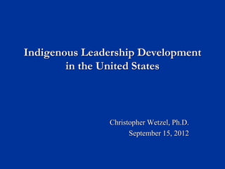 Indigenous Leadership Development
        in the United States



               Christopher Wetzel, Ph.D.
                     September 15, 2012
 