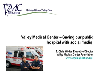 Valley Medical Center – Saving our public hospital with social media  E. Chris Wilder, Executive Director Valley Medical Center Foundation www.vmcfoundation.org   