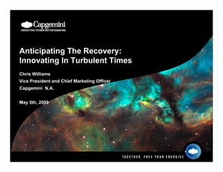 Anticipating The Recovery:
Innovating In Turbulent Times
Chris Williams
Vice President and Chief Marketing Officer
Capgemini N.A.


May 5th, 2009
 