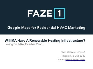 Google Maps for Residential HVAC Marketing
Will MA Have A Renewable Heating Infrastructure?
Lexington, MA - October 22nd
Chris Williams - Faze1
Phone: 516 253 6232
Email: chris@faze-1.com
 