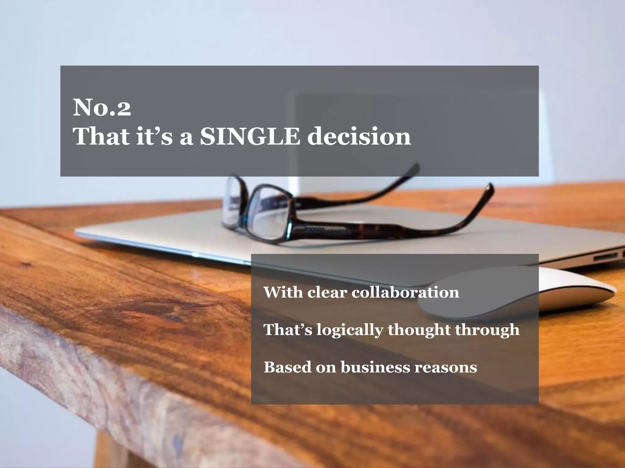 No.2 
That it’s a SINGLE decision 
With clear collaboration 
That’s logically thought through 
Based on business reasons  