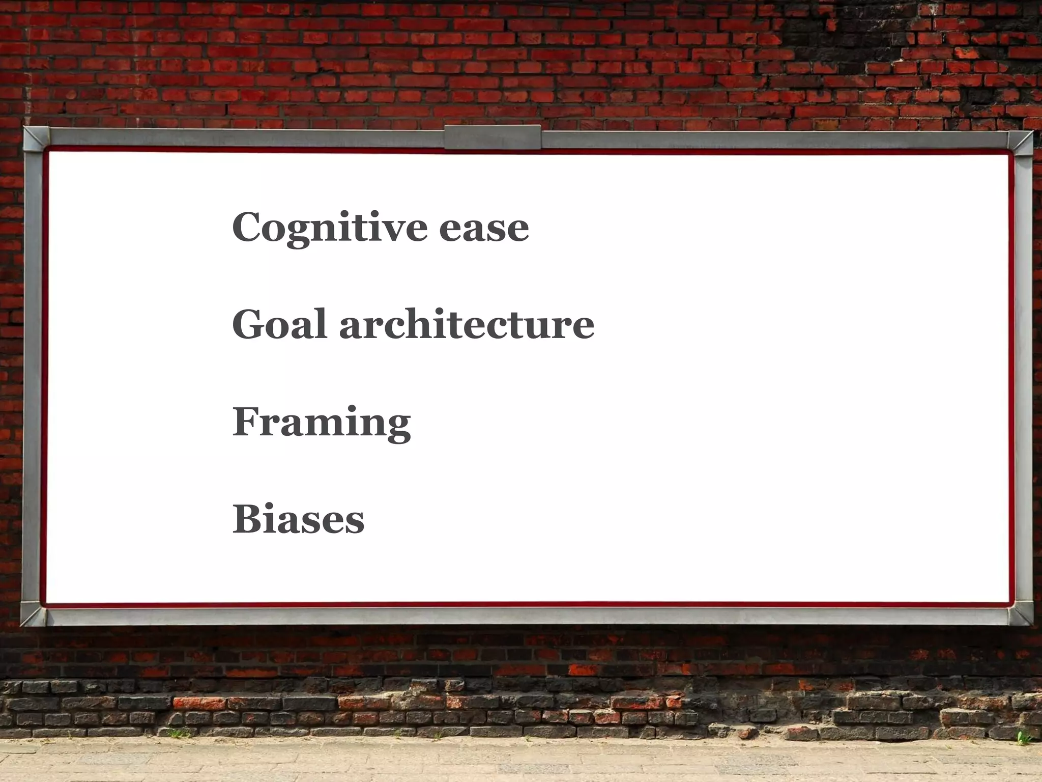 Cognitive ease 
Goal architecture 
Framing 
Biases  