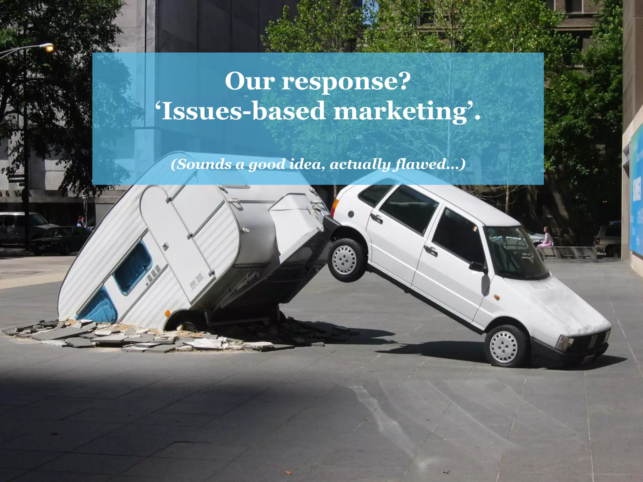 Our response? ‘Issues-based marketing’. 
(Sounds a good idea, actually flawed…)  
