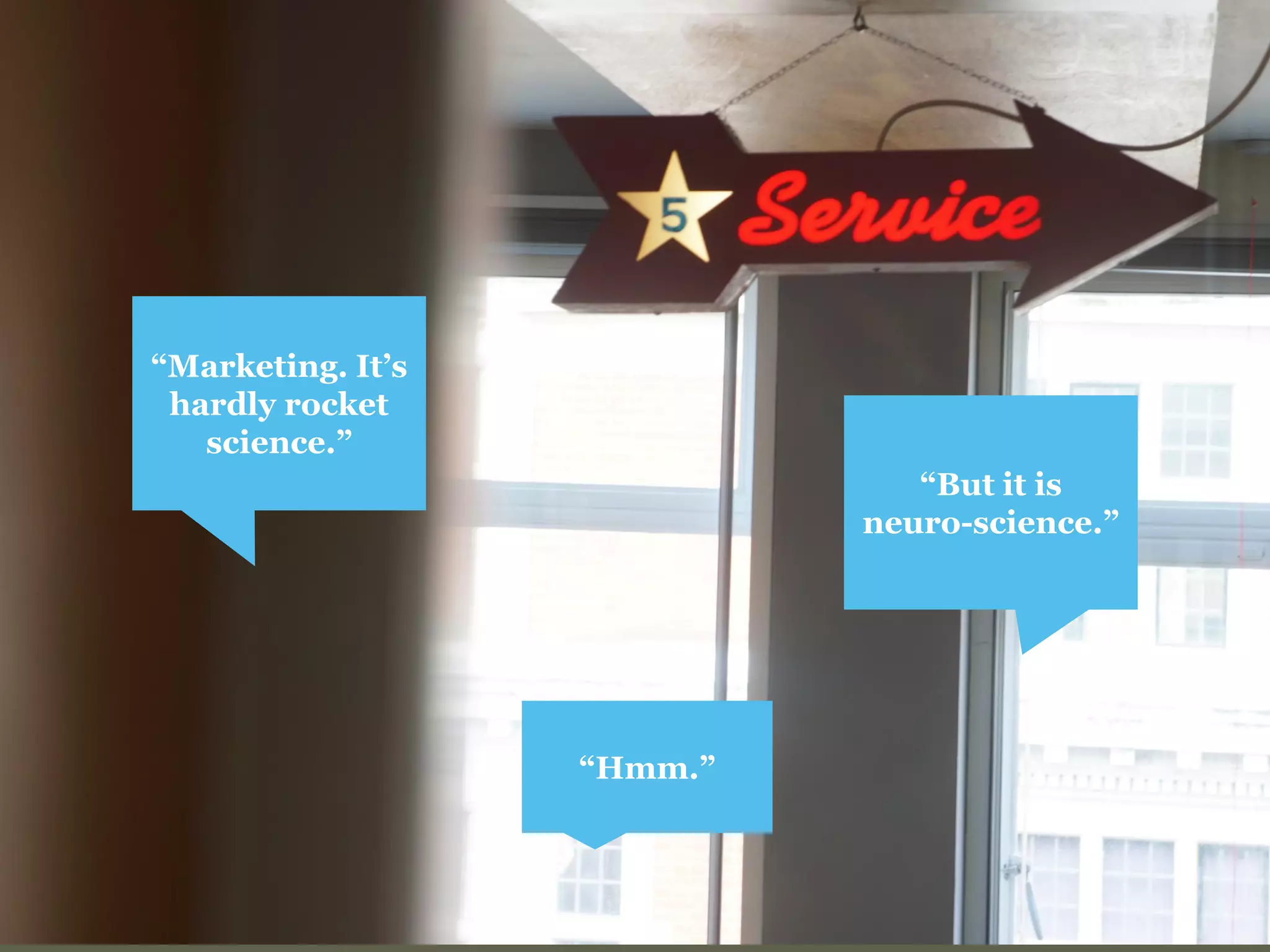 “Marketing. It’s hardly rocket science.” 
“But it is neuro-science.” 
“Hmm.”  