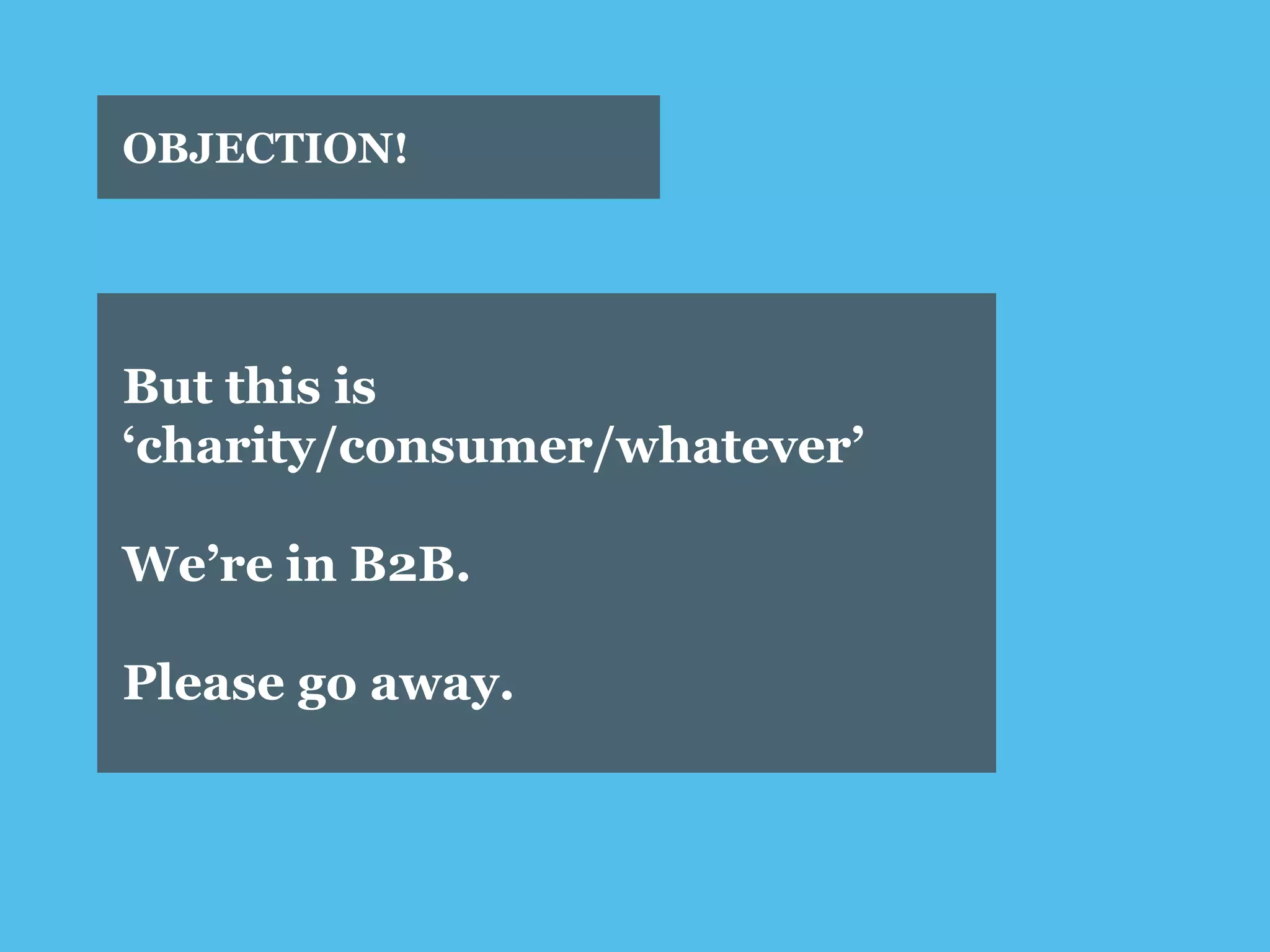 OBJECTION! 
But this is ‘charity/consumer/whatever’ 
We’re in B2B. 
Please go away.  