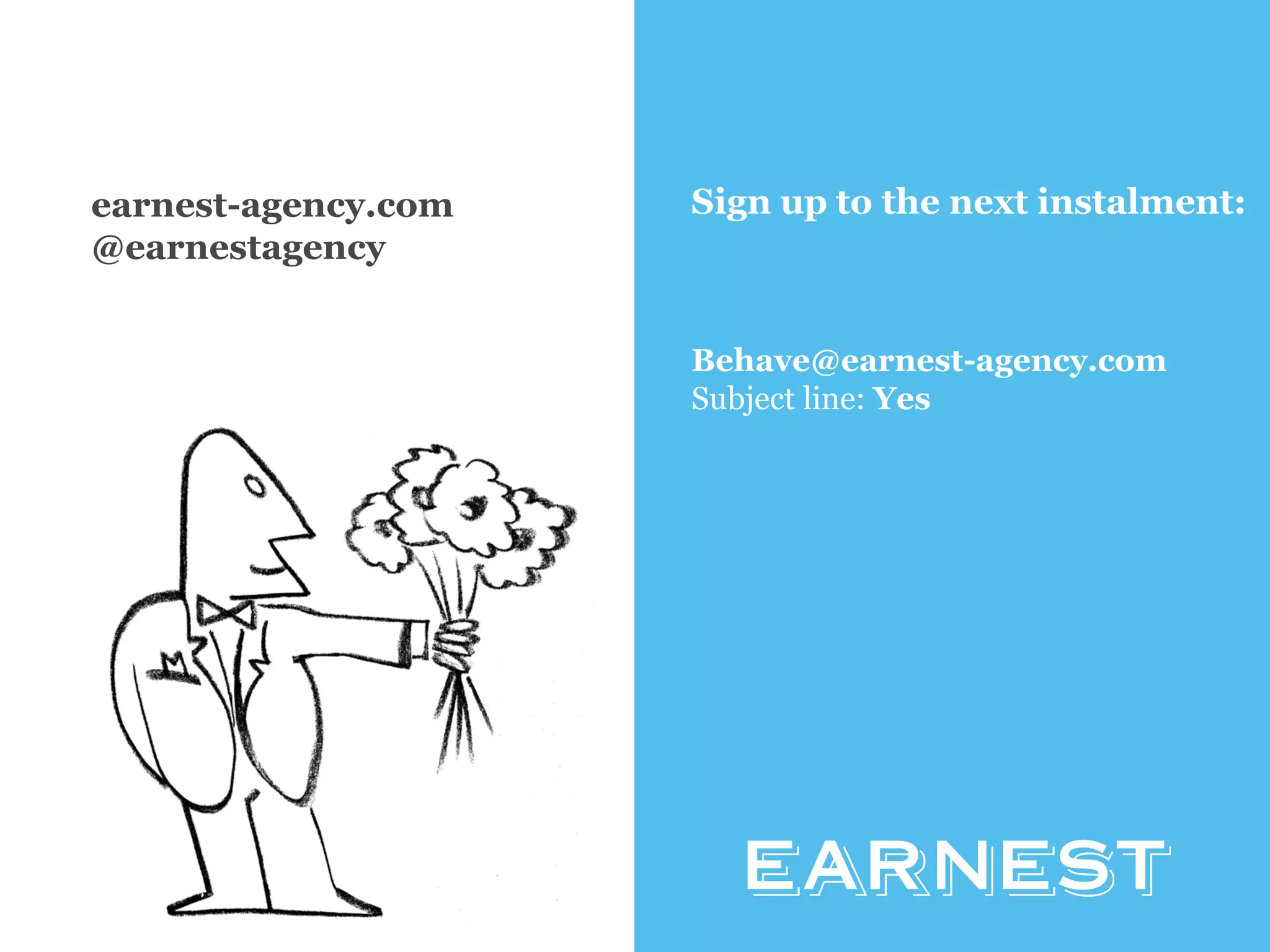 www.earnest-agency.com 
earnest-agency.com 
@earnestagency 
Sign up to the next instalment: 
Behave@earnest-agency.com 
Subject line: Yes 
