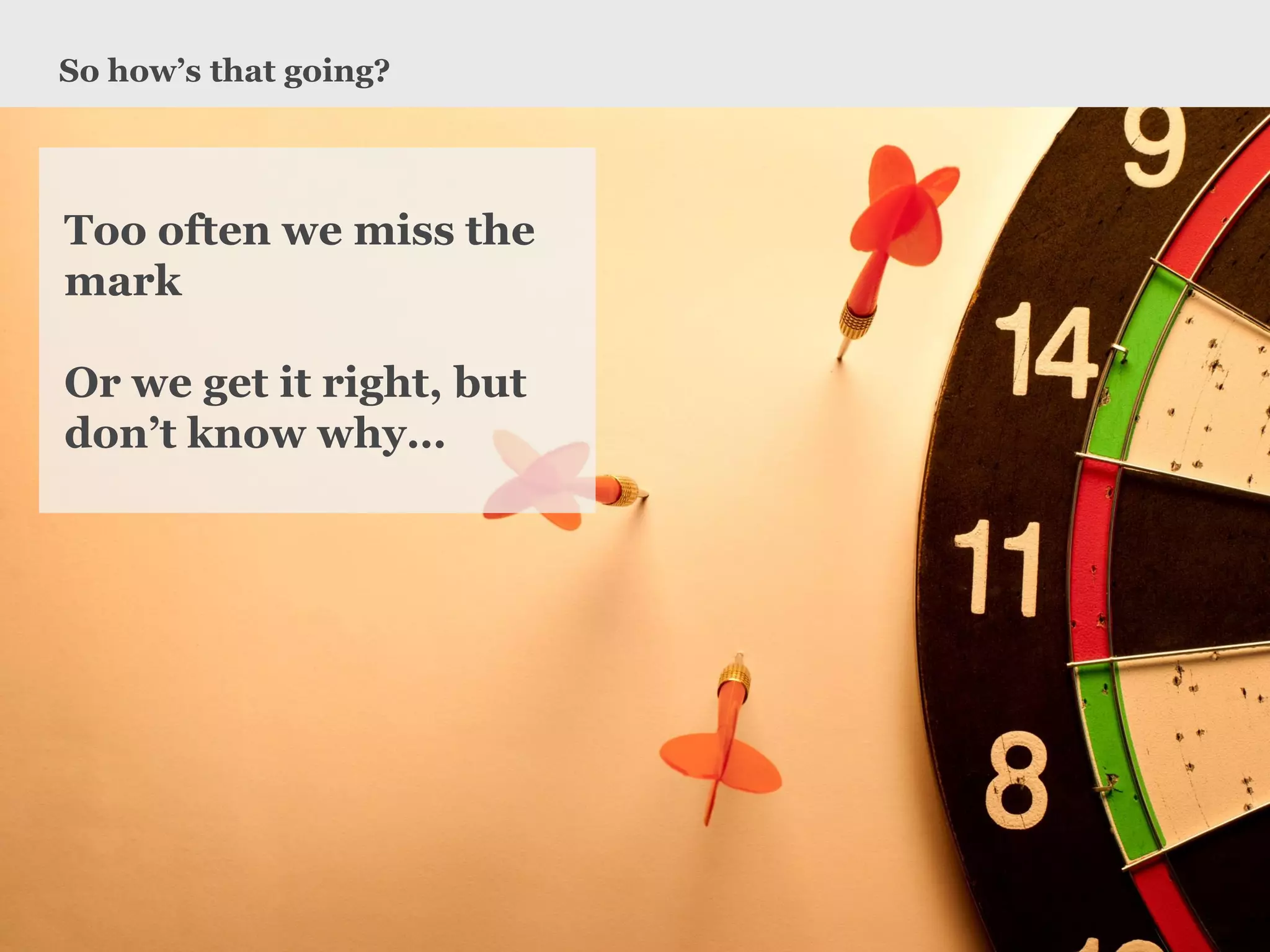 So how’s that going? 
www.earnest-agency.com 
Too often we miss the mark 
Or we get it right, but don’t know why…  