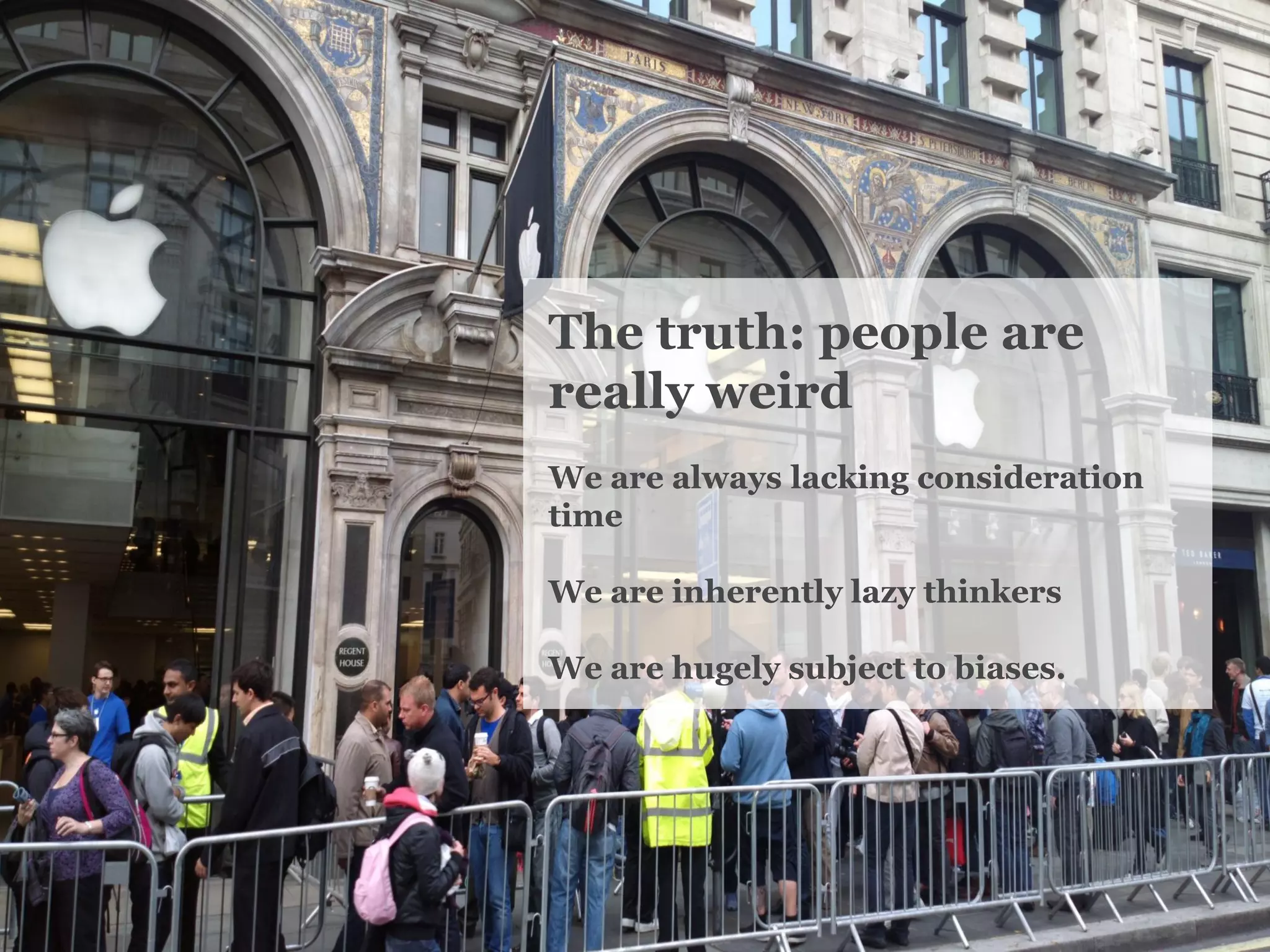 The truth: people are really weird 
We are always lacking consideration time 
We are inherently lazy thinkers 
We are hugely subject to biases.  