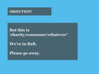 OBJECTION! 
But this is ‘charity/consumer/whatever’ 
We’re in B2B. 
Please go away.  