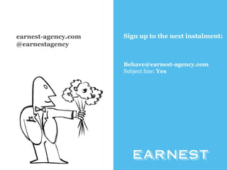 www.earnest-agency.com 
earnest-agency.com 
@earnestagency 
Sign up to the next instalment: 
Behave@earnest-agency.com 
Subject line: Yes 
