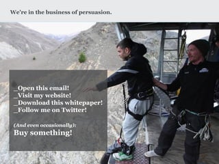 _Open this email! 
_Visit my website! 
_Download this whitepaper! 
_Follow me on Twitter! 
(And even occasionally): 
Buy something! 
We’re in the business of persuasion.  