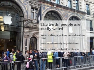 The truth: people are really weird 
We are always lacking consideration time 
We are inherently lazy thinkers 
We are hugely subject to biases.  