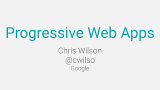 Chris Wilson 
@cwilso
Google
Progressive Web Apps
 
