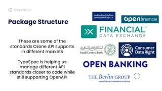 Package Structure
These are some of the
standards Ozone API supports
in different markets
TypeSpec is helping us
manage different API
standards closer to code while
still supporting OpenAPI
 