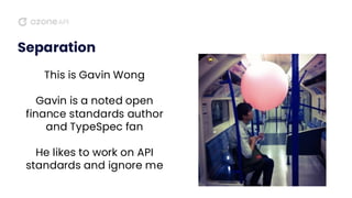Separation
This is Gavin Wong
Gavin is a noted open
finance standards author
and TypeSpec fan
He likes to work on API
standards and ignore me
 