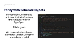 Parity with Schema Objects
Remember our old friend
Active or Historic Currency
and Amount? Now in
TypeSpec
This is good.
We can emit at each new
standards version using the
same base model
 