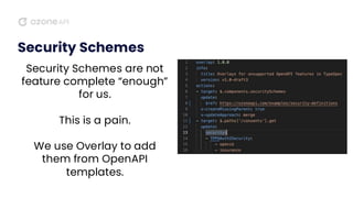Security Schemes
Security Schemes are not
feature complete “enough”
for us.
This is a pain.
We use Overlay to add
them from OpenAPI
templates.
 