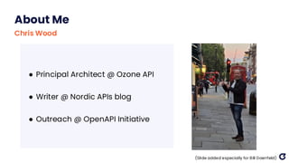 About Me
Chris Wood
● Principal Architect @ Ozone API
● Writer @ Nordic APIs blog
● Outreach @ OpenAPI Initiative
(Slide added especially for Bill Doerrfeld)
 