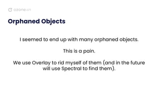 Orphaned Objects
I seemed to end up with many orphaned objects.
This is a pain.
We use Overlay to rid myself of them (and in the future
will use Spectral to find them).
 