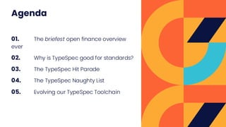 Agenda
01. The briefest open finance overview
ever
02. Why is TypeSpec good for standards?
03. The TypeSpec Hit Parade
04. The TypeSpec Naughty List
05. Evolving our TypeSpec Toolchain
 
