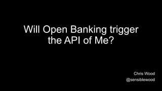Will Open Banking trigger
the API of Me?
Chris Wood
@sensiblewood
 
