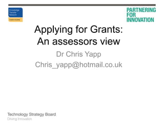 Applying for Grants:An assessors view Dr Chris Yapp Chris_yapp@hotmail.co.uk 