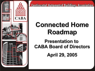 Connected Home Roadmap Presentation to  CABA Board of Directors April 29, 2005 