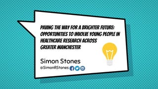 Paving the way for a brighter future:
opportunities to involve young people in
healthcare research across
Greater Manchester
Simon Stones
@SimonRStones
 
