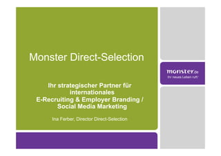 Monster Direct-Selection

    Ihr strategischer Partner für
            internationales
 E-Recruiting & Employer Branding /
        Social Media Marketing
      Ina Ferber, Director Direct-Selection
 