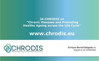 Enrique Bernal-Delgado on
behalf of JA CHRODIS
JA-CHRODIS on
“Chronic Diseases and Promoting
Healthy Ageing across the Life Cycle”
www.chrodis.eu
 