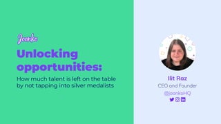 Unlocking
opportunities:
How much talent is left on the table
by not tapping into silver medalists
Ilit Raz
CEO and Founder
@joonkoHQ
 