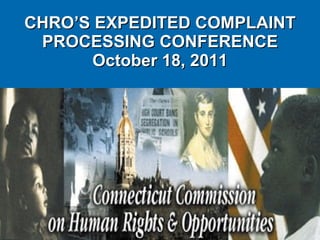CHRO’S EXPEDITED COMPLAINT PROCESSING CONFERENCE October 18, 2011 
