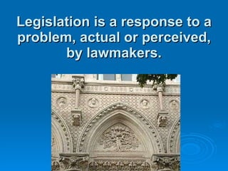 Legislation is a response to a problem, actual or perceived, by lawmakers. 