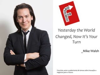 Yesterday the World
Changed, Now It’s Your
Turn
_Mike Walsh
Futurista, autor e palestrante de temas sobre inovação e
negócios para o futuro.
 